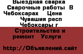 Выездная сварка. Сварочные работы. В Чебоксарах. › Цена ­ 2 000 - Чувашия респ., Чебоксары г. Строительство и ремонт » Услуги   